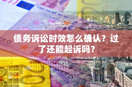 济南债务诉讼时效怎么确认？过了还能起诉吗？