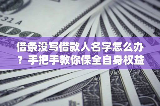 济南借条没写借款人名字怎么办？手把手教你保全自身权益