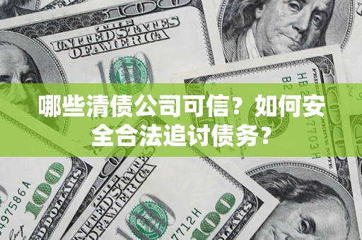 济南哪些清债公司可信？如何安全合法追讨债务？