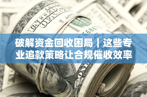 济南破解资金回收困局｜这些专业追款策略让合规催收效率翻倍