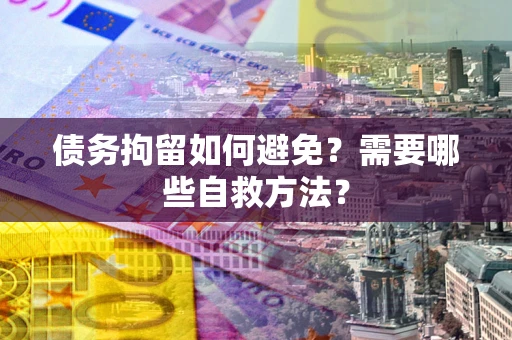 济南债务拘留如何避免？需要哪些自救方法？
