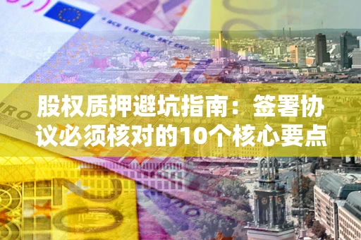 济南股权质押避坑指南:签署协议必须核对的10个核心要点 济南股权质押避坑指南:签署协议必须核对的10个核心要点