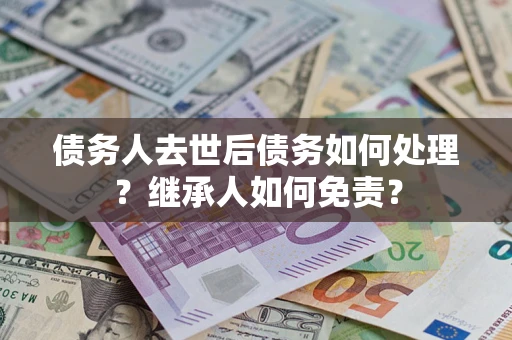 济南债务人去世后债务如何处理？继承人如何免责？