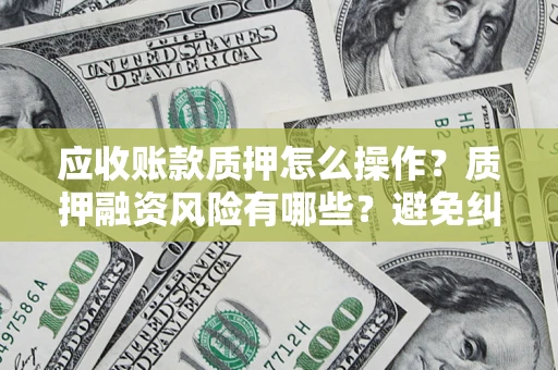 济南应收账款质押怎么操作？质押融资风险有哪些？避免纠纷高效融资技巧
