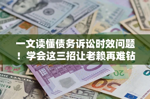 济南一文读懂债务诉讼时效问题！学会这三招让老赖再难钻空子