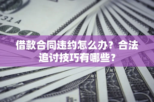济南借款合同违约怎么办？合法追讨技巧有哪些？