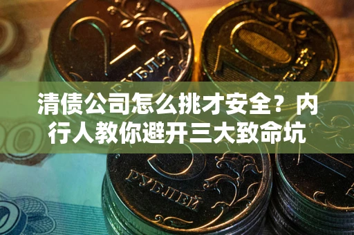 济南清债公司怎么挑才安全?内行人教你避开三大致命坑 济南清债公司怎么挑才安全?内行人教你避开三大致命坑
