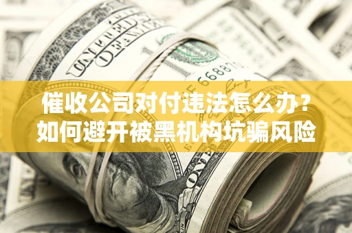 济南催收公司对付违法怎么办？如何避开被黑机构坑骗风险
