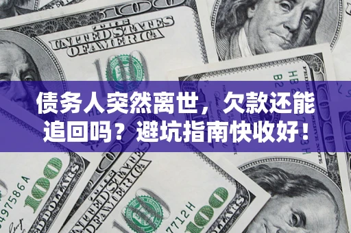 济南债务人突然离世，欠款还能追回吗？避坑指南快收好！
