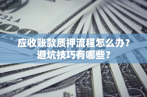 济南应收账款质押流程怎么办？避坑技巧有哪些？