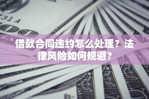 济南借款合同违约怎么处理？法律风险如何规避？