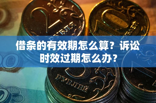 济南借条的有效期怎么算？诉讼时效过期怎么办？