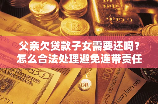 济南父亲欠贷款子女需要还吗？怎么合法处理避免连带责任？