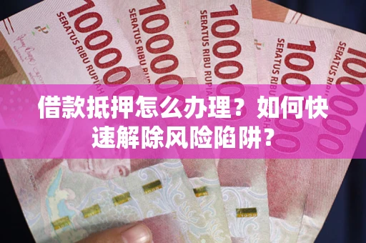 济南借款抵押怎么办理？如何快速解除风险陷阱？