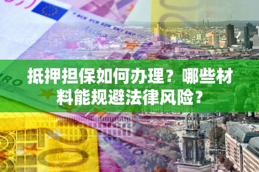 济南抵押担保如何办理？哪些材料能规避法律风险？