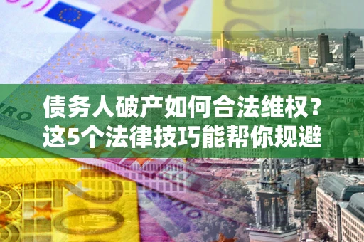 济南债务人破产如何合法维权？这5个法律技巧能帮你规避风险