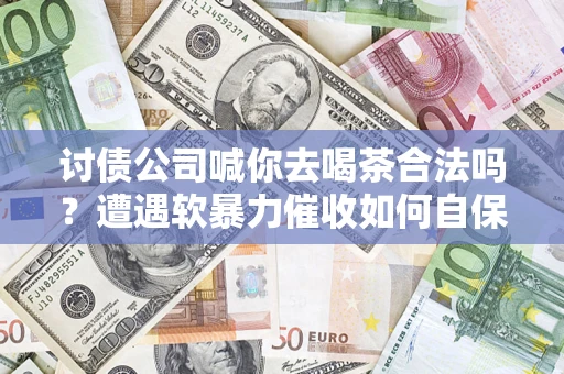 济南讨债公司喊你去喝茶合法吗？遭遇软暴力催收如何自保？