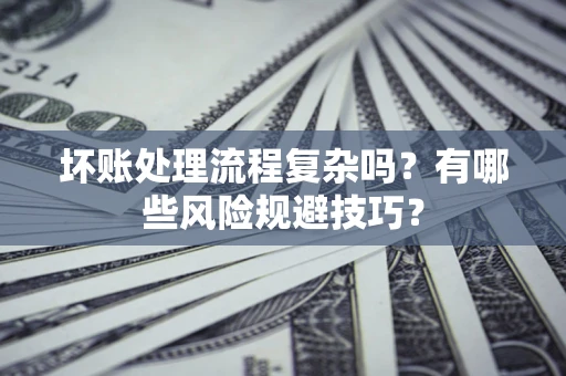 济南坏账处理流程复杂吗？有哪些风险规避技巧？