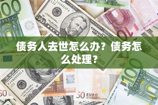 济南债务人去世怎么办？债务怎么处理？