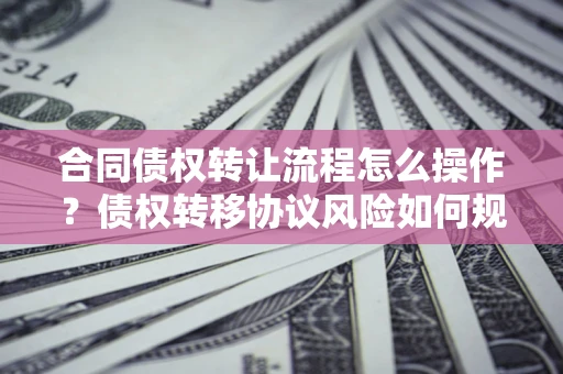 济南合同债权转让流程怎么操作？债权转移协议风险如何规避？