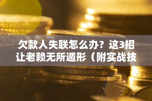 济南欠款人失联怎么办？这3招让老赖无所遁形（附实战技巧）