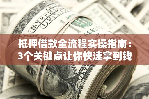 济南抵押借款全流程实操指南：3个关键点让你快速拿到钱