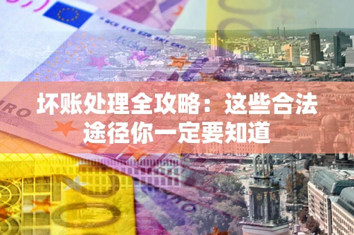 济南坏账处理全攻略：这些合法途径你一定要知道