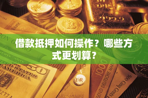 济南借款抵押如何操作？哪些方式更划算？