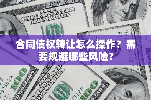 济南合同债权转让怎么操作？需要规避哪些风险？
