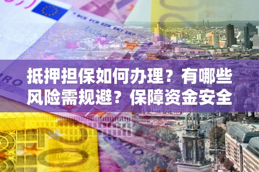 济南抵押担保如何办理？有哪些风险需规避？保障资金安全