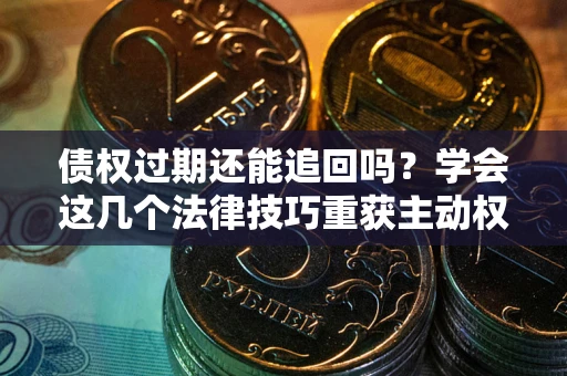 济南债权过期还能追回吗？学会这几个法律技巧重获主动权