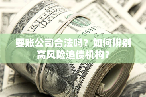 济南要账公司合法吗？如何辨别高风险追债机构？