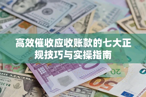 济南高效催收应收账款的七大正规技巧与实操指南