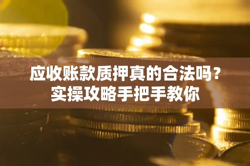 济南应收账款质押真的合法吗？实操攻略手把手教你