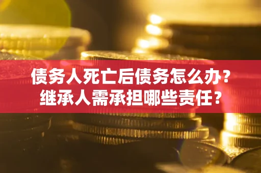 济南债务人死亡后债务怎么办？继承人需承担哪些责任？