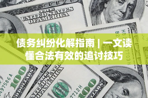 济南债务纠纷化解指南 | 一文读懂合法有效的追讨技巧
