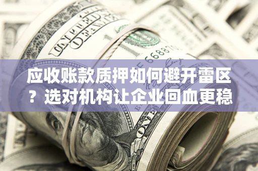 济南应收账款质押如何避开雷区？选对机构让企业回血更稳