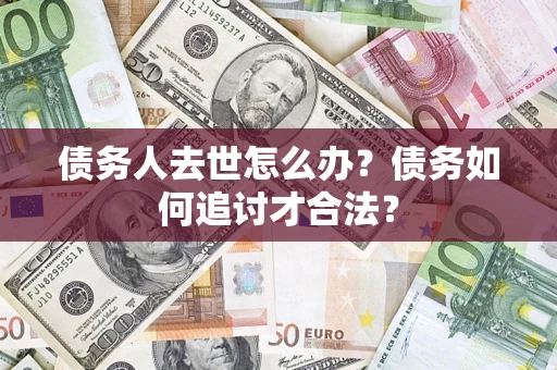 济南债务人去世怎么办？债务如何追讨才合法？