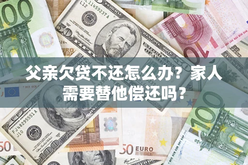 济南父亲欠贷不还怎么办？家人需要替他偿还吗？