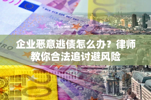 济南企业恶意逃债怎么办？律师教你合法追讨避风险