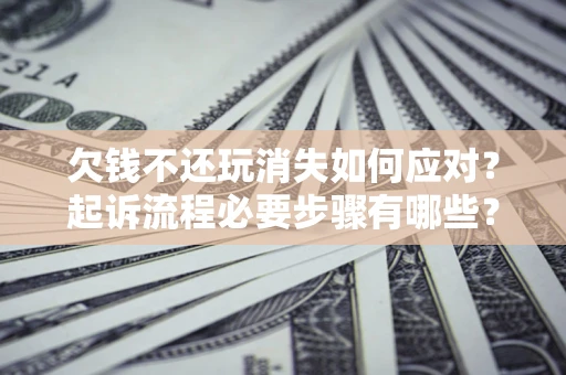 济南欠钱不还玩消失如何应对？起诉流程必要步骤有哪些？