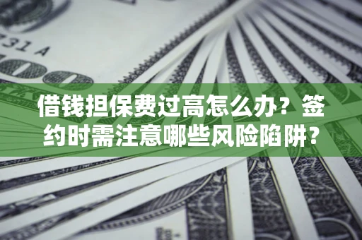 济南借钱担保费过高怎么办？签约时需注意哪些风险陷阱？