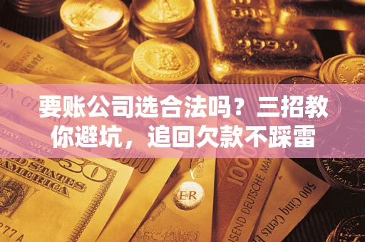 济南要账公司选合法吗？三招教你避坑，追回欠款不踩雷