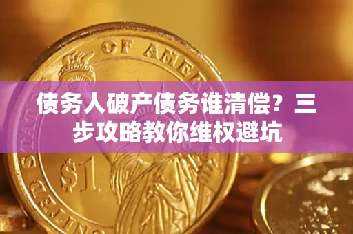 济南债务人破产债务谁清偿?三步攻略教你维权避坑 济南债务人破产债务谁清偿?三步攻略教你维权避坑
