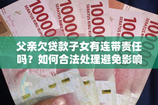 济南父亲欠贷款子女有连带责任吗？如何合法处理避免影响？