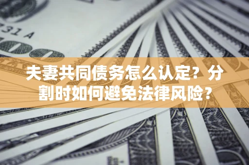 济南夫妻共同债务怎么认定？分割时如何避免法律风险？