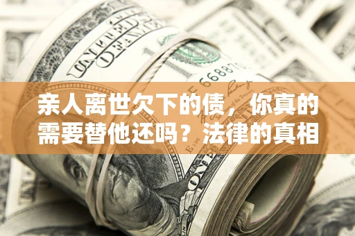 济南亲人离世欠下的债，你真的需要替他还吗？法律的真相或许与你想的不一样