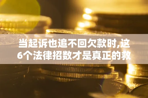 济南当起诉也追不回欠款时,这6个法律招数才是真正的救命稻草